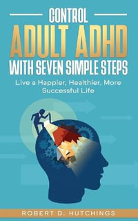 Control Adult ADHD with Seven Simple Steps : Live a Happier, Healthier, More Successful Life - Robert D. Hutchings