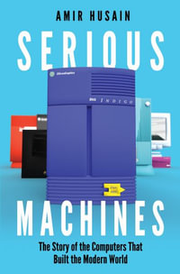 Serious Machines : The Story of the Computers That Built the Modern World - Amir Husain