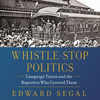 Whistle-Stop Politics : Campaign Trains and the Reporters Who Covered Them - Edward Segal