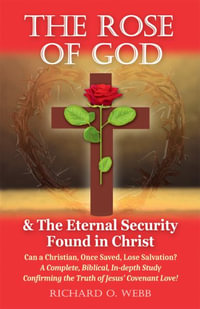 The Rose of God & The Eternal Security Found in Christ : Can a Christian, Once Saved, Lose Salvation? A Complete, Biblical, In-depth Study Confirming t - Richard O. Webb