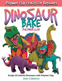 Dinosaur Bake Polymer Clay : Sculpt 10 Colorful Dinosaurs with Polymer Clay - Joan Cabarrus