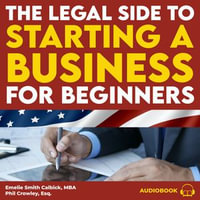 The Legal Side to Starting a Business for Beginners : How to Choose between an LLC and Corporation, Set up Agreements with Partners and Contractors, and Protect your Personal Assets and Intellectual Property - Emelie Smith Calbick