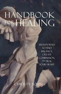 Handbook for Healing : Sixteen Ways to Find Balance, Create Compassion, and Heal Your Heart - Christy Young