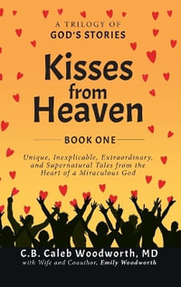 Kisses from Heaven : A Trilogy of God Stories: A Trilogy of God Stories: Unique, Inexplicable, Extraordinary, and Supernatural Tales from the Heart of a Miraculous God - MD C.B. Caleb Woodworth