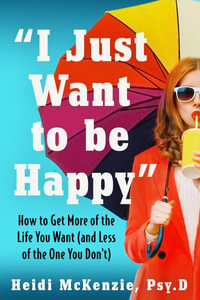 "I Just Want to Be Happy" : How to Get More of the Life You Want (and Less of the One You Don't) - Psy.D Heidi McKenzie