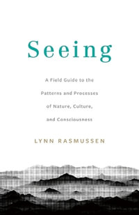 Seeing : A Field Guide to the Patterns and Processes of Nature, Culture, and Consciousness - Lynn Rasmussen