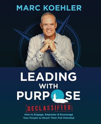 Leading with Purpose : How to Engage, Empower & Encourage Your People to Reach Their Full Potential - Marc Koehler