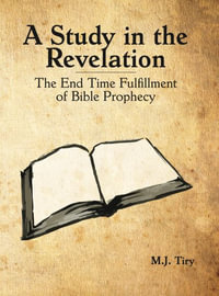 A Study in the Revelation : The End Time Fulfillment of Bible Prophecy - Michael J Tiry