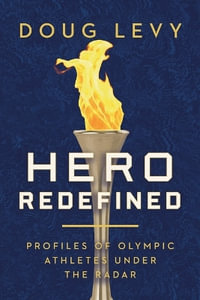 Hero Redefined : Profiles of Olympic Athletes Under the Radar - Doug Levy