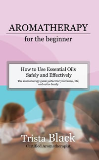 Aromatherapy for the Beginner : How to Use Essential Oils Safely and Effectively - Trista Black