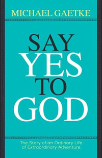 Say Yes To God : The Story of an Ordinary Life of Extraordinary Adventure - Michael Gaetke