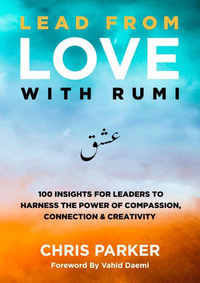 Lead from Love with Rumi : 100 Insights for Leaders to Harness the Power of Compassion, Connection and Creativity - Chris Parker