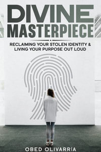 Divine Masterpiece : Reclaiming Your Stolen Identity & Living Your Purpose Out Loud: Reclaiming Your Stolen Identity & Living Your Purpose Out Loud - Obed Olivarria