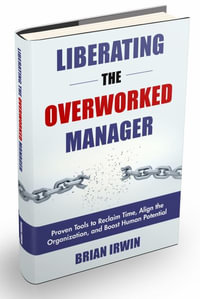 Liberating the Overworked Manager : Proven Tools to Reclaim Time, Align the Organization, and Boost Human Potential - Brian Irwin