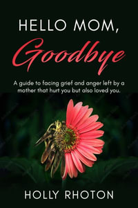 Hello Mom, Goodbye : A guide to facing grief and anger left by a mother who hurt you but also loved you. - Holly Rhoton