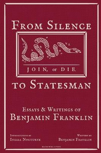 From Silence to Statesman : Essays and Writings of Benjamin Franklin - Benjamin Franklin