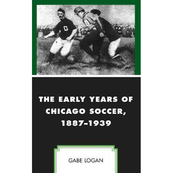 : The Early Years of Chicago Soccer, 1887–1939 (Sport, Identity,  and Culture): 9781498599030: Logan, Gabe: Books