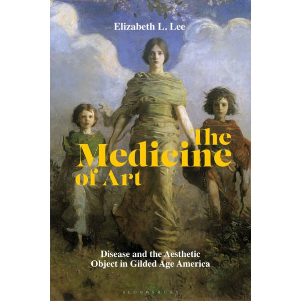 The Medicine of Art: Disease and the Aesthetic Object in Gilded Age  America: Elizabeth L. Lee: Bloomsbury Visual Arts