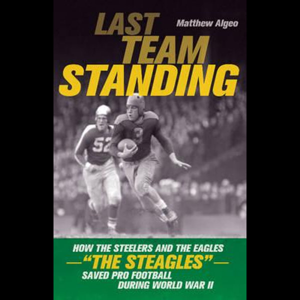 Last team standing : how the unlikely merger of the Steelers and the  Eagles, the Steagles, saved pro football and helped America win World War  II : Algeo, Matthew : Free Download