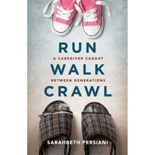 Run Walk Crawl A Caregiver Caught Between Generations By Sarahbeth Persiani Booktopia