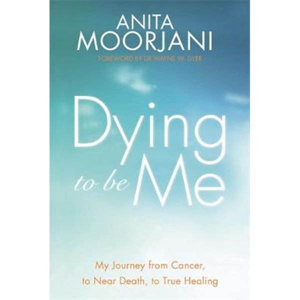 Dying to Be Me: My Journey from Cancer, to Near Death, to True Healing