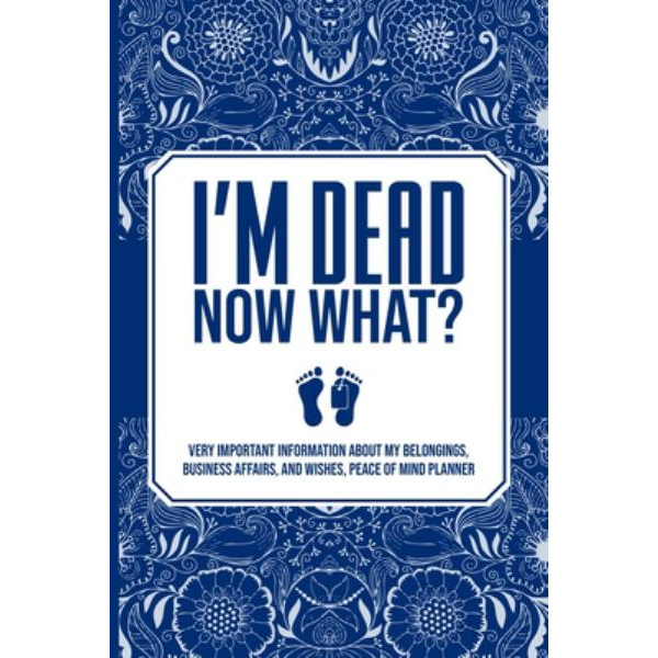 I'm Dead, Now What?: Important Information About My Belongings, Business Affairs, and Wishes [Book]