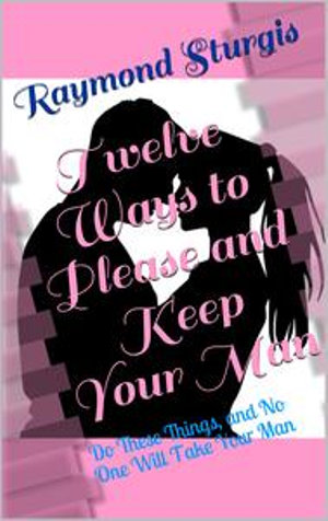 Twelve Ways to Please and Keep Your Man : Do These Things, and No One Will Take Your Man - Raymond Sturgis