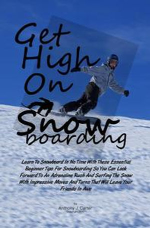Get High On Snowboarding : Learn To Snowboard In No Time With These Essential Beginner Tips For Snowboarding So You Can Look Forward To An Adrenaline Rush And Surfing The Snow With Impressive Moves And Turns That Will Leave Your Friends In Awe - Anthony J. Carter