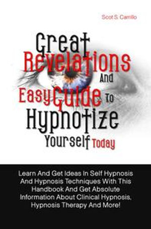 Great Revelations And Easy Guide To Hypnotize Yourself Today : Learn And Get Ideas In Self Hypnosis And Hypnosis Techniques With This Handbook And Get Absolute Information About Clinical Hypnosis, Hypnosis Therapy And More! - Scot S. Carrillo