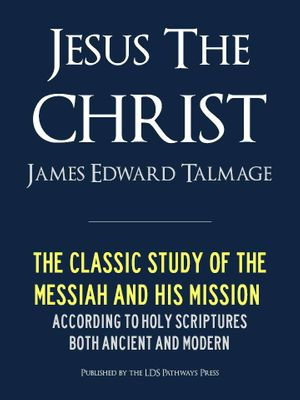 JESUS THE CHRIST by JAMES EDWARD TALMAGE : LDS: The Classic Study of the Messiah and His Missions, According the Holy Scriptures Both Ancient and Modern - James Edward Talmage