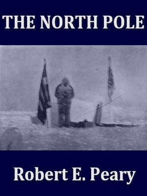 The North Pole, Its Discovery in 1909 under the Auspices of the Peary Arctic Club - Robert E. Peary