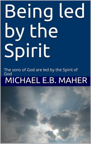 Being led by the Spirit : The sons of God are led by the Spirit of God - Michael E.B. Maher