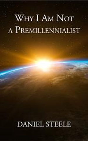 Why I Am Not a Premillennialist - Daniel Steele