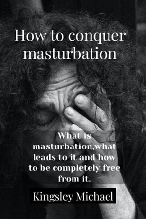 HOW TO CONQUER MASTURBATION : WHAT IS MASTURBATION, WHAT LEADS TO IT AND HOW TO BE COMPLETELY FREE - Kingsley Michael