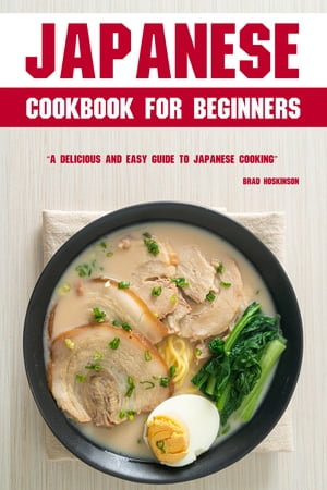 Japanese Cookbook for Beginners : A Delicious and Easy Guide to Japanese Cooking - Brad Hoskinson