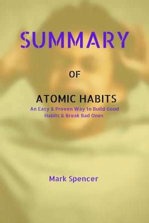 Summary Of Atomic Habits : An Easy & Proven Way to Build Good Habits & Break Bad Ones - Mark Spencer