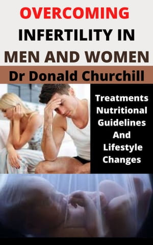 OVERCOMING INFERTILITY IN MEN AND WOMEN : TREATMENTS, NUTRITIONAL GUIDELINES AND LIFESTYLE CHANGES - DR DONALD CHURCHILL