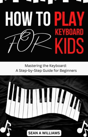 How T0 Play Keyboard For Kids : Mastering the Keyboard: A Step-by-Step Guide for Beginners - Sean A Williams