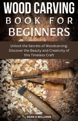 Wood Carving Book For Beginners : Unlock the Secrets of Woodcarving: Discover the Beauty and Creativity of this Timeless Craft - Sean A Williams