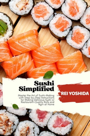 Sushi Simplified : Master the Art of Sushi-Making with Step-by-Step Instructions for Making Delicious Sushi or Restaurant-Quality Rolls and Ngiri at Home - Rei Yoshida