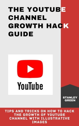 THE YOUTUBE CHANNEL GROWTH HACK GUIDE : Tips and Tricks On How To Hack The Growth of Youtube Channel with Illustrative Images - Stanley Green