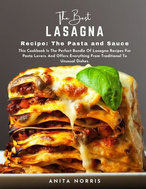 The Best Lasagna Recipe the Pasta and Sauce : This Cookbook Is the Perfect Bundle of Lasagna Recipes for Pasta Lovers. And Offers Everything from Traditional to Unusual Dishes - Anita Norris