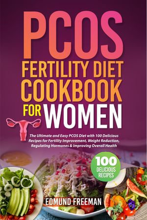 PCOS FERTILITY DIET COOKBOOK FOR WOMEN : The Ultimate and Easy PCOS Diet with 100 Delicious Recipes for Fertility Improvement, Weight Reduction, Regulating Hormones & Improving Overall Health - Edmund Freeman