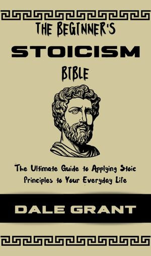 THE BEGINNER'S STOICISM BIBLE : The Ultimate Guide To Applying Stoic Principles To Your Everyday Life - Faith Oguatta