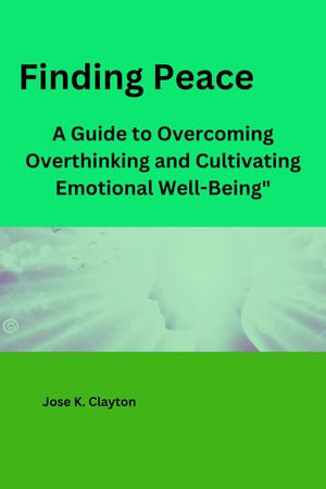 Finding Peace : A Guide to Overcoming Overthinking and Cultivating Emotional Well-Being" - Jose K. Clayton