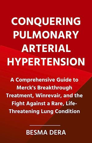 Conquering Pulmonary Arterial Hypertension : A Comprehensive Guide to Merck's Breakthrough Treatment, Winrevair, and the Fight Against a Rare, Life-Threatening Lung Condition - Besma Dera