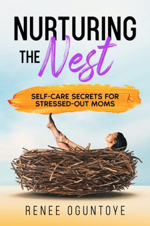 Nurturing the Nest : Self Care Secrets for Stressed Out Moms - Renee Oguntoye