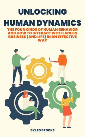 Unlocking Human Dynamics : The Four Kinds of Human Behavior and How to Interact with Each in Business (and Life) in an Effective Way - Leo Brooks