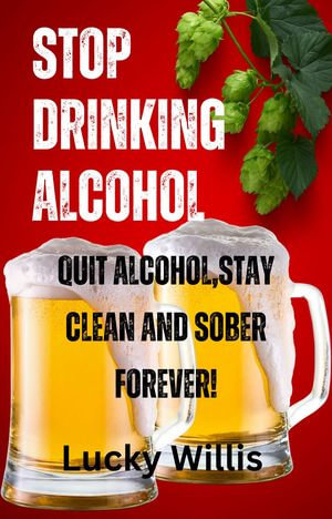 How to Stop drinking alcohol : Quit alcohol, Stay clean and sober forever! - Lucky Willis