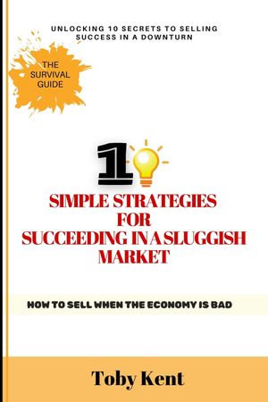 10 Simple Strategies for Succeeding in a Sluggish Market : How to Sell When the Economy is Bad - Toby Kent